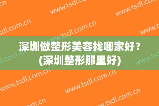 深圳做整形美容找哪家好？(深圳整形那里好)