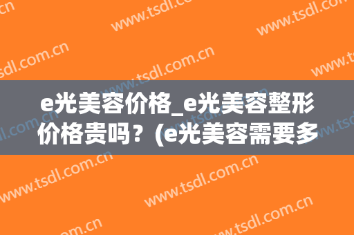 e光美容价格_e光美容整形价格贵吗？(e光美容需要多少钱)