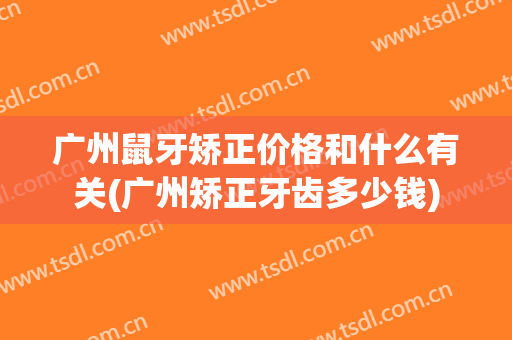 广州鼠牙矫正价格和什么有关(广州矫正牙齿多少钱)