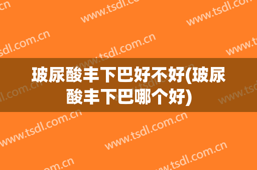 玻尿酸丰下巴好不好(玻尿酸丰下巴哪个好)