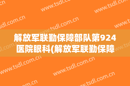 解放军联勤保障部队第924医院眼科(解放军联勤保障部队第924医院官网)