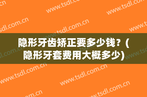 隐形牙齿矫正要多少钱？(隐形牙套费用大概多少)