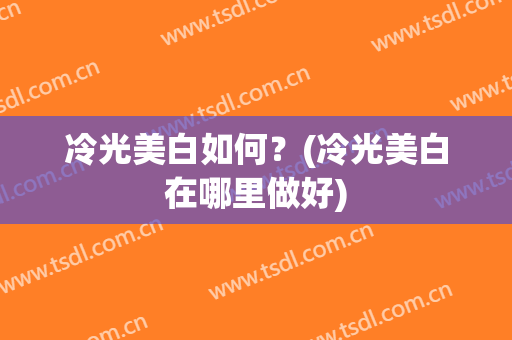 冷光美白如何？(冷光美白在哪里做好)