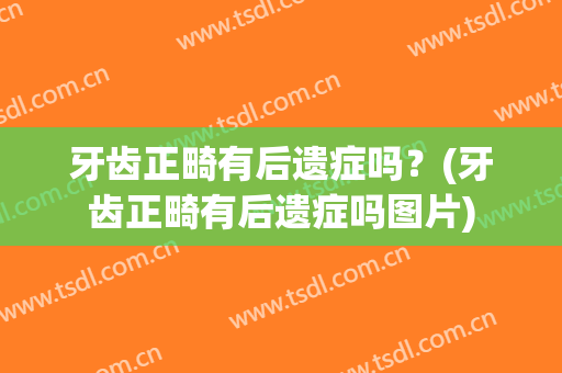 牙齿正畸有后遗症吗？(牙齿正畸有后遗症吗图片)