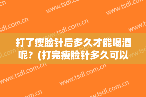 打了瘦脸针后多久才能喝酒呢？(打完瘦脸针多久可以喝酒?)