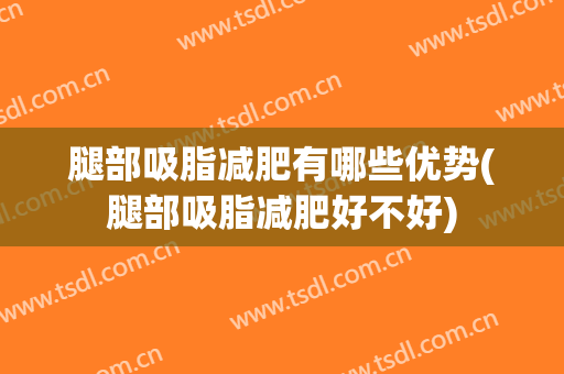 腿部吸脂减肥有哪些优势(腿部吸脂减肥好不好)