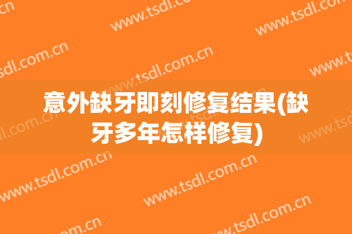 意外缺牙即刻修复结果(缺牙多年怎样修复)