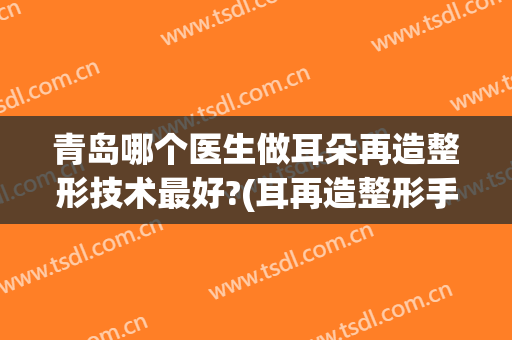 青岛哪个医生做耳朵再造整形技术最好?(耳再造整形手术)
