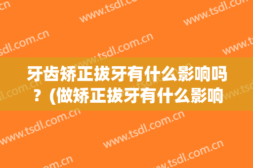 牙齿矫正拔牙有什么影响吗？(做矫正拔牙有什么影响?)