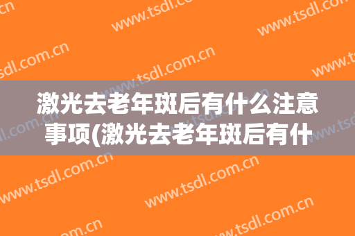 激光去老年斑后有什么注意事项(激光去老年斑后有什么注意事项吗)