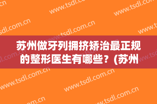 苏州做牙列拥挤矫治最正规的整形医生有哪些？(苏州 整牙)