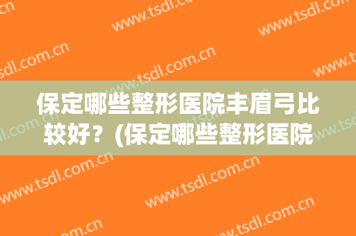 保定哪些整形医院丰眉弓比较好？(保定哪些整形医院丰眉弓比较好点)