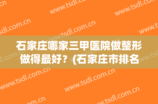 石家庄哪家三甲医院做整形做得最好？(石家庄市排名第一的整形医院)