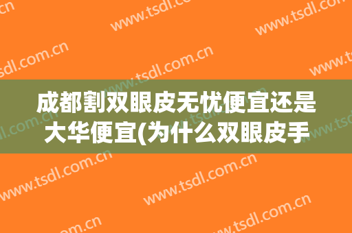 成都割双眼皮无忧便宜还是大华便宜(为什么双眼皮手术那么贵)