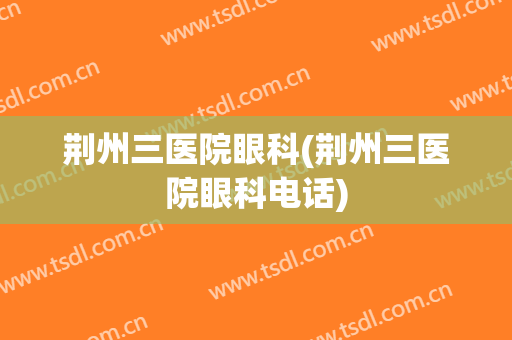荆州三医院眼科(荆州三医院眼科电话)