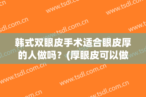 韩式双眼皮手术适合眼皮厚的人做吗？(厚眼皮可以做双眼皮吗)