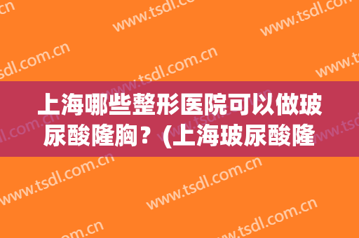 上海哪些整形医院可以做玻尿酸隆胸？(上海玻尿酸隆鼻医院哪里好)