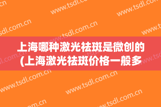 上海哪种激光祛斑是微创的(上海激光祛斑价格一般多少)