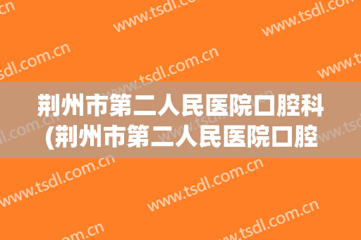 荆州市第二人民医院口腔科(荆州市第二人民医院口腔科医生)