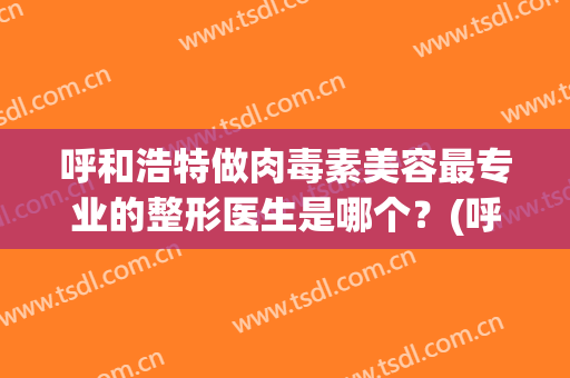 呼和浩特做肉毒素美容最专业的整形医生是哪个？(呼和浩特做肉毒素美容最专业的整形医生是哪个医院)
