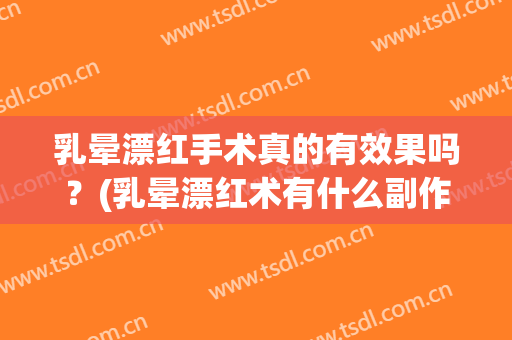 乳晕漂红手术真的有效果吗？(乳晕漂红术有什么副作用)