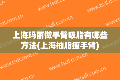 上海玛丽做手臂吸脂有哪些方法(上海抽脂瘦手臂)