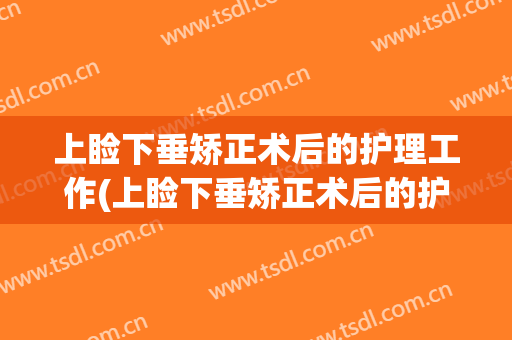 上睑下垂矫正术后的护理工作(上睑下垂矫正术后的护理工作内容)