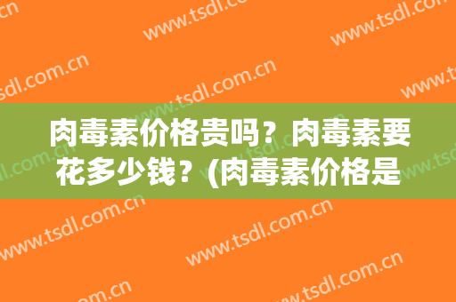 肉毒素价格贵吗？肉毒素要花多少钱？(肉毒素价格是多少)