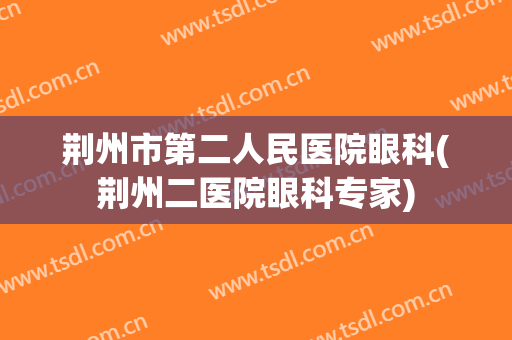 荆州市第二人民医院眼科(荆州二医院眼科专家)