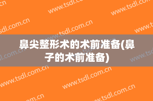 鼻尖整形术的术前准备(鼻子的术前准备)