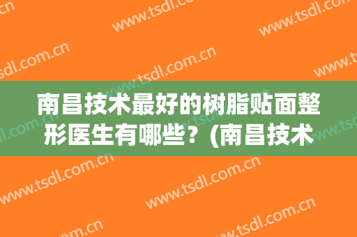 南昌技术最好的树脂贴面整形医生有哪些？(南昌技术最好的树脂贴面整形医生有哪些人)
