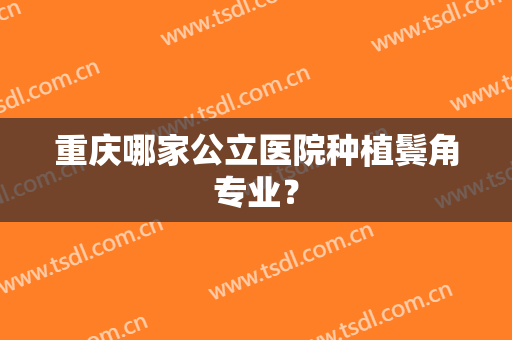 重庆哪家公立医院种植鬓角专业？