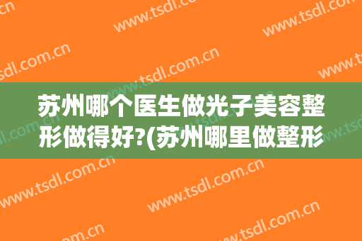 苏州哪个医生做光子美容整形做得好?(苏州哪里做整形比较好)