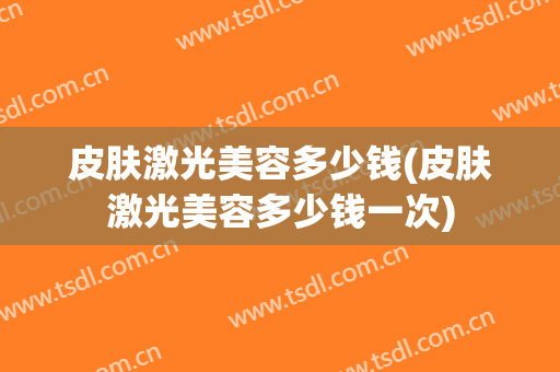 皮肤激光美容多少钱(皮肤激光美容多少钱一次)