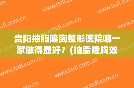 贵阳抽脂隆胸整形医院哪一家做得最好？(抽脂隆胸效果怎么样)