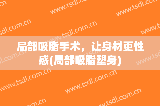 局部吸脂手术，让身材更性感(局部吸脂塑身)