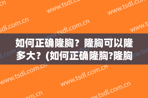 如何正确隆胸？隆胸可以隆多大？(如何正确隆胸?隆胸可以隆多大的)