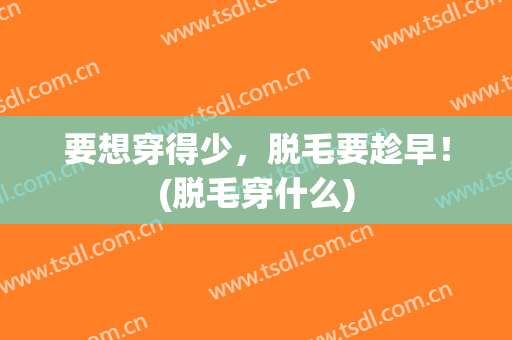 要想穿得少，脱毛要趁早！(脱毛穿什么)