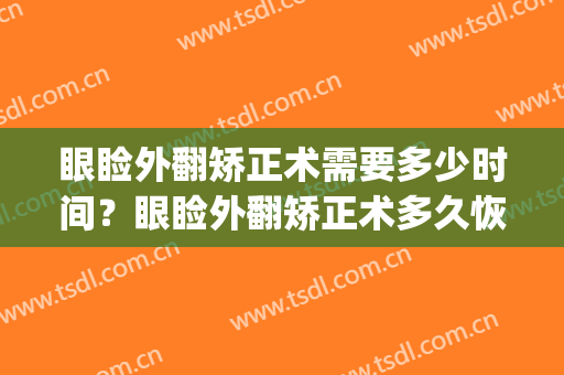 眼睑外翻矫正术需要多少时间？眼睑外翻矫正术多久恢复？(眼睑内翻矫正手术多久可以恢复)