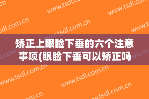 矫正上眼睑下垂的六个注意事项(眼睑下垂可以矫正吗)