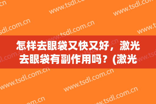 怎样去眼袋又快又好，激光去眼袋有副作用吗？(激光去眼袋有没有副作用)