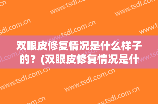 双眼皮修复情况是什么样子的？(双眼皮修复情况是什么样子的图片)