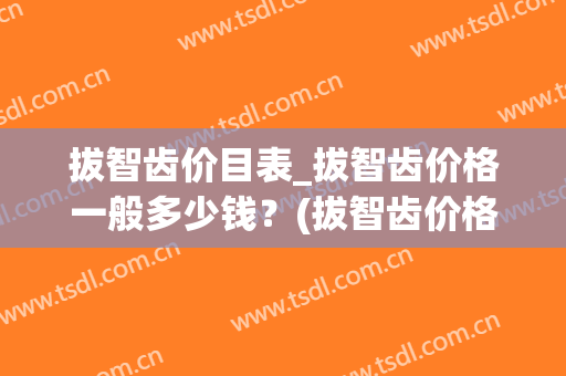 拔智齿价目表_拔智齿价格一般多少钱？(拔智齿价格是多少)