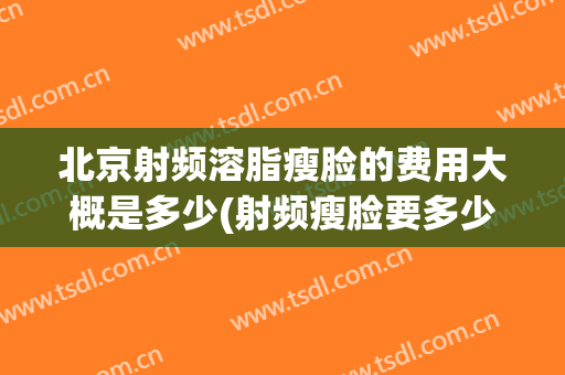 北京射频溶脂瘦脸的费用大概是多少(射频瘦脸要多少钱一次)