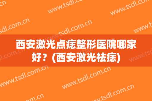 西安激光点痣整形医院哪家好？(西安激光祛痣)
