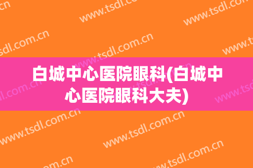 白城中心医院眼科(白城中心医院眼科大夫)