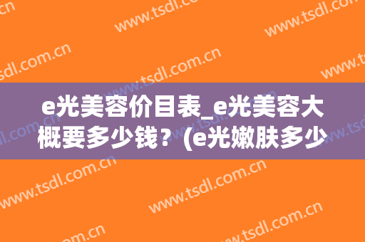 e光美容价目表_e光美容大概要多少钱？(e光嫩肤多少钱)