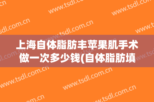 上海自体脂肪丰苹果肌手术做一次多少钱(自体脂肪填充苹果肌多少钱)