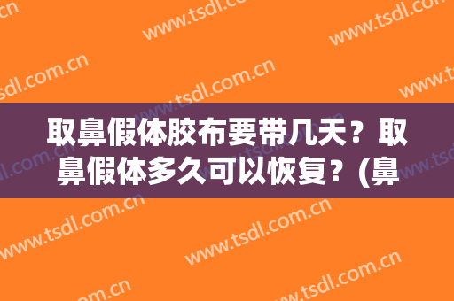 取鼻假体胶布要带几天？取鼻假体多久可以恢复？(鼻子取假体要恢复多久)