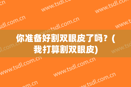 你准备好割双眼皮了吗？(我打算割双眼皮)